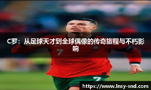 C罗：从足球天才到全球偶像的传奇旅程与不朽影响