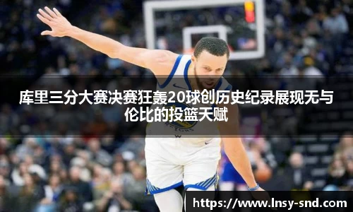 库里三分大赛决赛狂轰20球创历史纪录展现无与伦比的投篮天赋