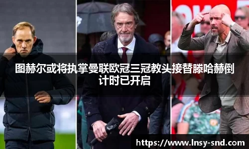 图赫尔或将执掌曼联欧冠三冠教头接替滕哈赫倒计时已开启