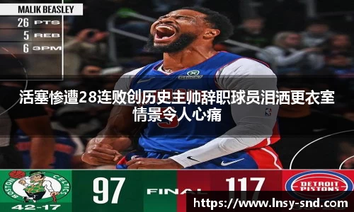 活塞惨遭28连败创历史主帅辞职球员泪洒更衣室情景令人心痛