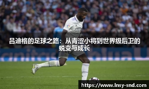 吕迪格的足球之路：从青涩小将到世界级后卫的蜕变与成长