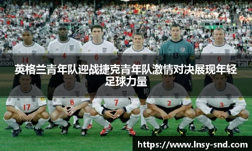 英格兰青年队迎战捷克青年队激情对决展现年轻足球力量